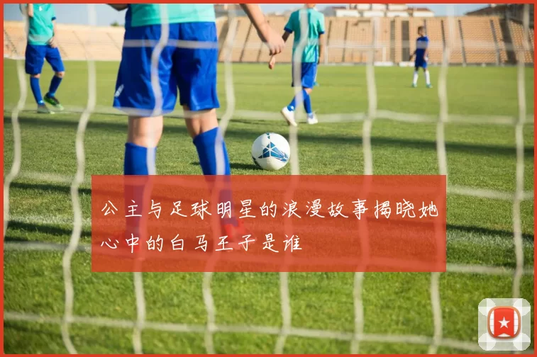 公主与足球明星的浪漫故事揭晓她心中的白马王子是谁
