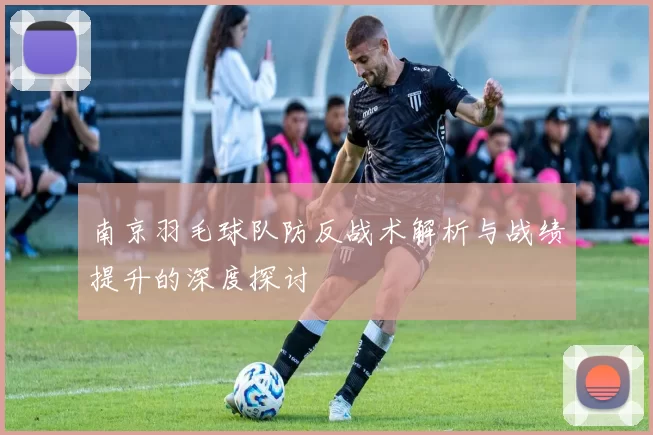 南京羽毛球队防反战术解析与战绩提升的深度探讨