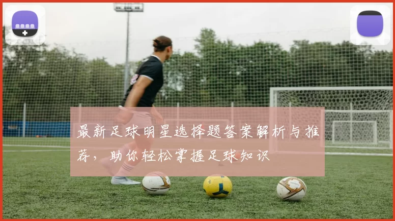 最新足球明星选择题答案解析与推荐，助你轻松掌握足球知识