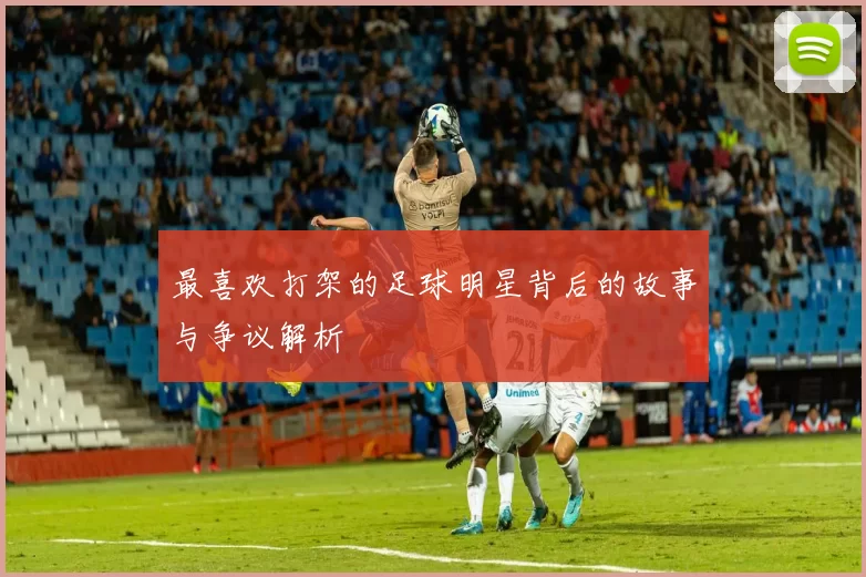 最喜欢打架的足球明星背后的故事与争议解析