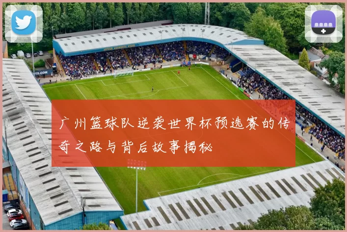 广州篮球队逆袭世界杯预选赛的传奇之路与背后故事揭秘