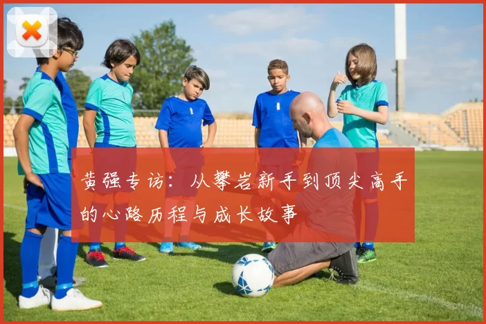 黄强专访：从攀岩新手到顶尖高手的心路历程与成长故事