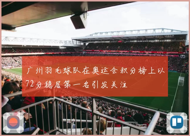 广州羽毛球队在奥运会积分榜上以72分稳居第一名引发关注