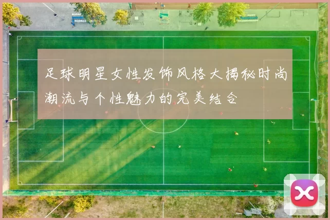 足球明星女性发饰风格大揭秘时尚潮流与个性魅力的完美结合