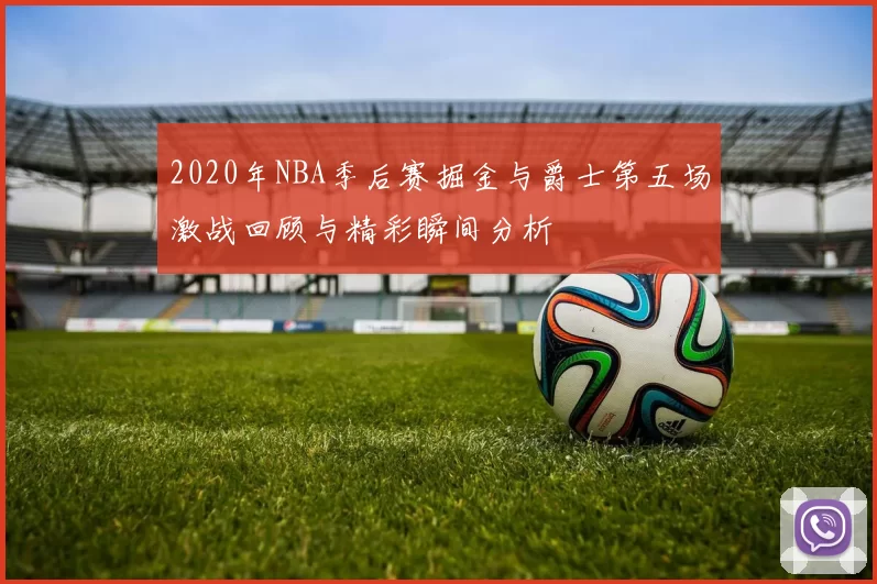 2020年NBA季后赛掘金与爵士第五场激战回顾与精彩瞬间分析