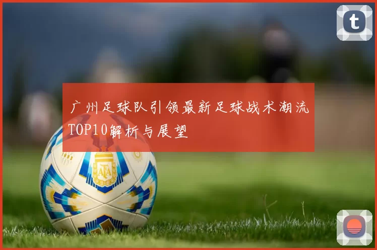 广州足球队引领最新足球战术潮流TOP10解析与展望