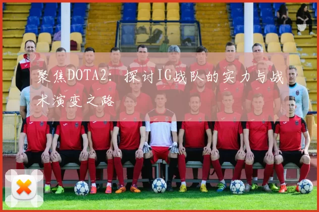 聚焦DOTA2：探讨IG战队的实力与战术演变之路