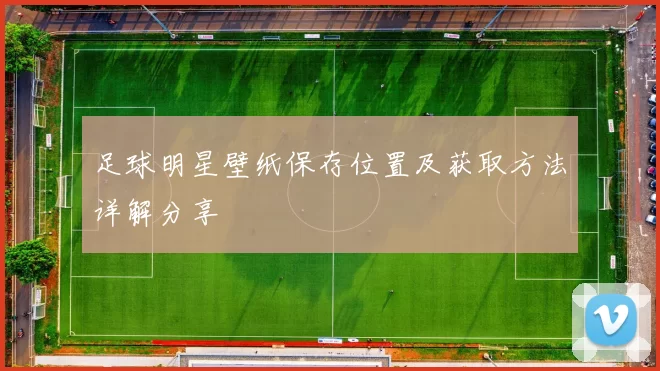 足球明星壁纸保存位置及获取方法详解分享