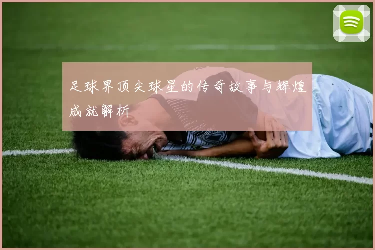 足球界顶尖球星的传奇故事与辉煌成就解析