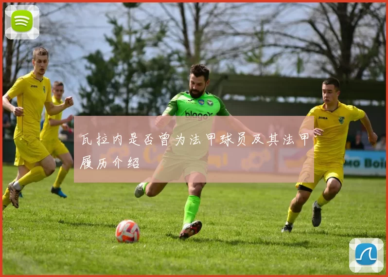 瓦拉内是否曾为法甲球员及其法甲履历介绍