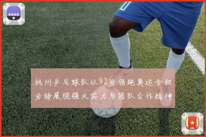杭州乒乓球队以92分领跑奥运会积分榜展现强大实力与团队合作精神